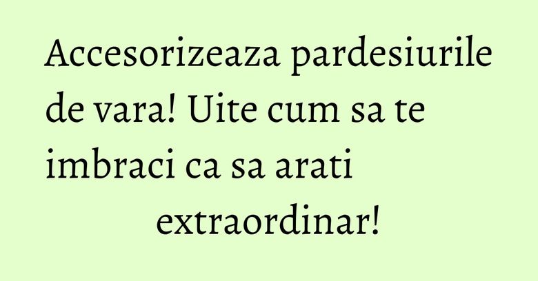 Accesorizeaza pardesiurile de vara! Uite cum sa te imbraci ca sa arati extraordinar!