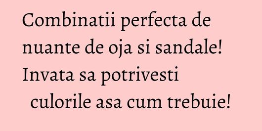 Combinatii perfecta de nuante de oja si sandale! Invata sa potrivesti culorile asa cum trebuie!