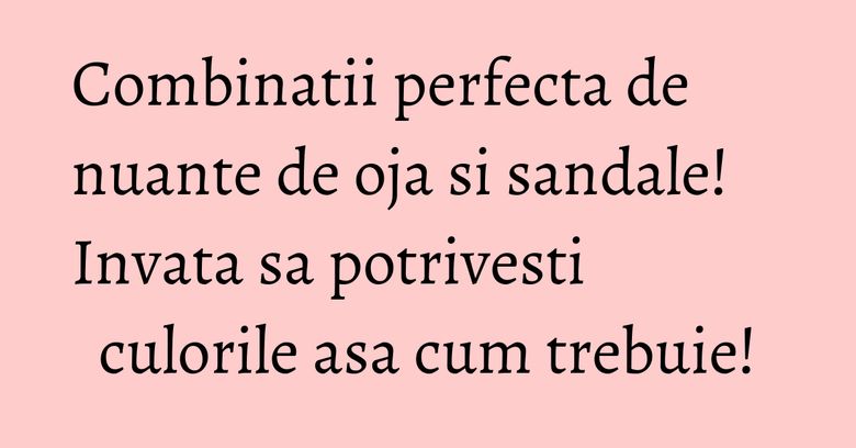 Combinatii perfecta de nuante de oja si sandale! Invata sa potrivesti culorile asa cum trebuie! Combinatii perfecta de nuante de oja si sandale! Invata sa potrivesti culorile asa cum trebuie!