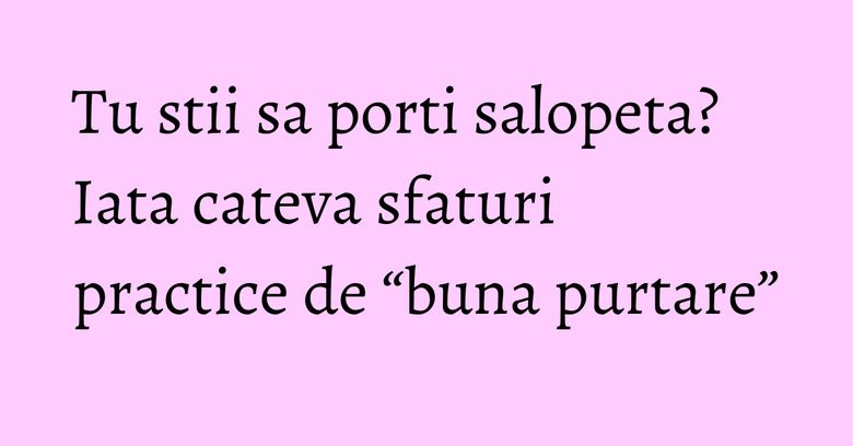 Tu stii sa porti salopeta? Iata cateva sfaturi practice de “buna purtare”