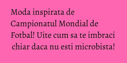 Moda inspirata de Campionatul Mondial de Fotbal! Uite cum sa te imbraci chiar daca nu esti microbista!