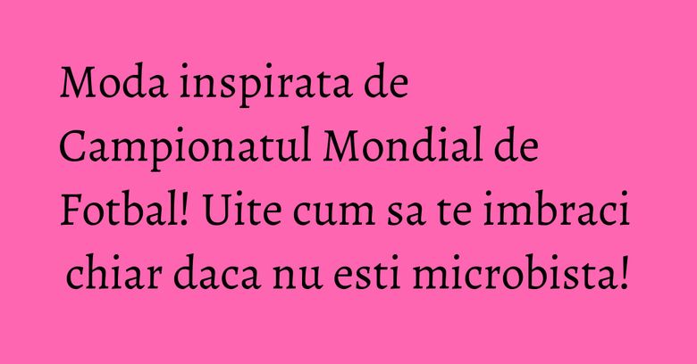 Moda inspirata de Campionatul Mondial de Fotbal! Uite cum sa te imbraci chiar daca nu esti microbista! Moda inspirata de Campionatul Mondial de Fotbal! Uite cum sa te imbraci chiar daca nu esti microbista!