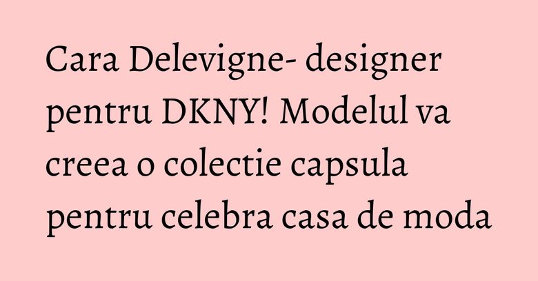 Cara Delevigne- designer pentru DKNY! Modelul va creea o colectie capsula pentru celebra casa de moda Cara Delevigne- designer pentru DKNY! Modelul va creea o colectie capsula pentru celebra casa de moda
