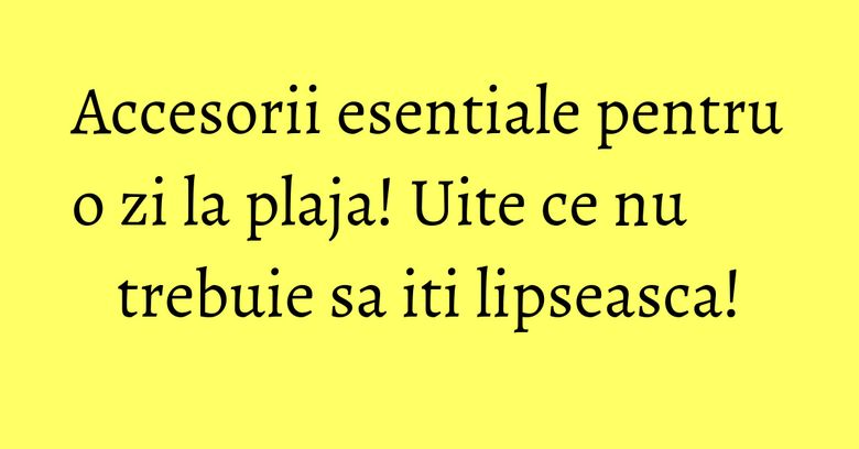 Accesorii esentiale pentru o zi la plaja! Uite ce nu trebuie sa iti lipseasca! Accesorii esentiale pentru o zi la plaja! Uite ce nu trebuie sa iti lipseasca!