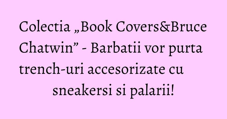 Colectia „Book Covers&Bruce Chatwin” - Barbatii vor purta trench-uri accesorizate cu sneakersi si palarii! Colectia „Book Covers&Bruce Chatwin” - Barbatii vor purta trench-uri accesorizate cu sneakersi si palarii!