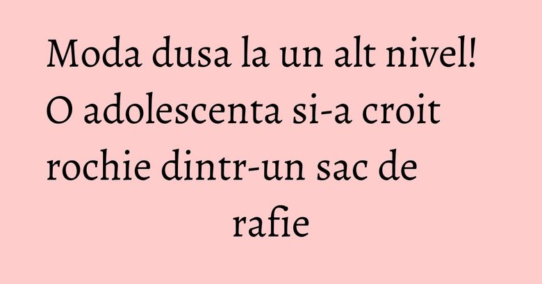Moda dusa la un alt nivel! O adolescenta si-a croit rochie dintr-un sac de rafie