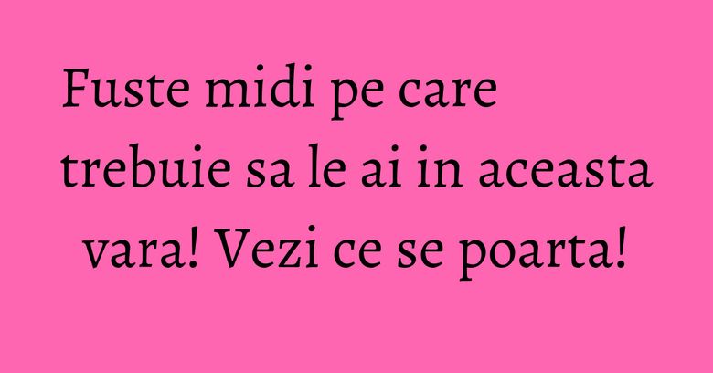 Fuste midi pe care trebuie sa le ai in aceasta vara! Vezi ce se poarta! Fuste midi pe care trebuie sa le ai in aceasta vara! Vezi ce se poarta!