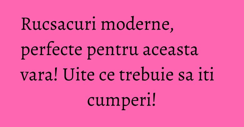 Rucsacuri moderne, perfecte pentru aceasta vara! Uite ce trebuie sa iti cumperi! Rucsacuri moderne, perfecte pentru aceasta vara! Uite ce trebuie sa iti cumperi!