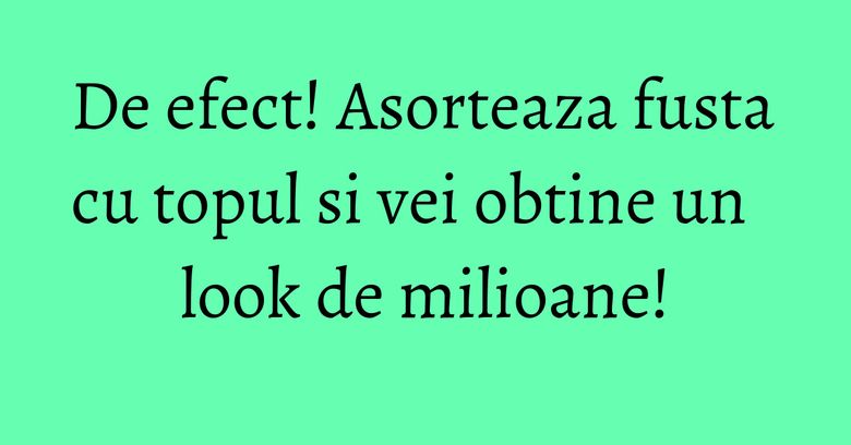 De efect! Asorteaza fusta cu topul si vei obtine un look de milioane!