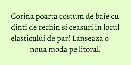 Corina poarta costum de baie cu dinti de rechin si ceasuri in locul elasticului de par! Lanseaza o noua moda pe litoral!
