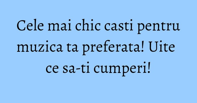 Cele mai chic casti pentru muzica ta preferata! Uite ce sa-ti cumperi! Cele mai chic casti pentru muzica ta preferata! Uite ce sa-ti cumperi!