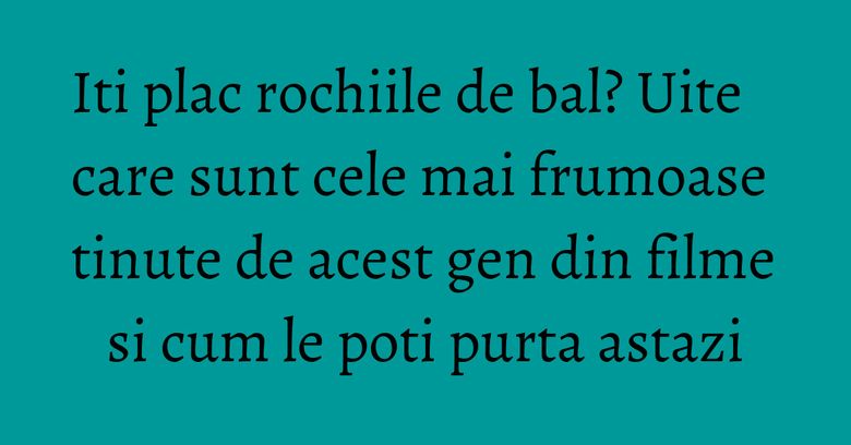 Iti plac rochiile de bal? Uite care sunt cele mai frumoase tinute de acest gen din filme si cum le poti purta astazi Iti plac rochiile de bal? Uite care sunt cele mai frumoase tinute de acest gen din filme si cum le poti purta astazi