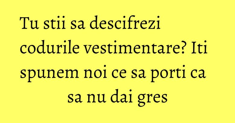 Tu stii sa descifrezi codurile vestimentare? Iti spunem noi ce sa porti ca sa nu dai gres Tu stii sa descifrezi codurile vestimentare? Iti spunem noi ce sa porti ca sa nu dai gres