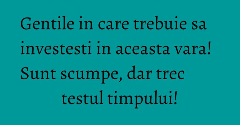 Gentile in care trebuie sa investesti in aceasta vara! Sunt scumpe, dar trec testul timpului! Gentile in care trebuie sa investesti in aceasta vara! Sunt scumpe, dar trec testul timpului!