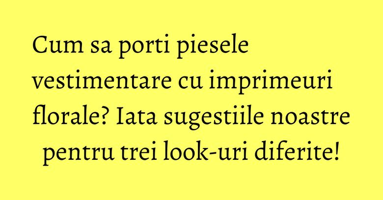 Cum sa porti piesele vestimentare cu imprimeuri florale? Iata sugestiile noastre pentru trei look-uri diferite! Cum sa porti piesele vestimentare cu imprimeuri florale? Iata sugestiile noastre pentru trei look-uri diferite!