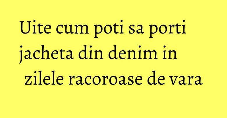 Uite cum poti sa porti jacheta din denim in zilele racoroase de vara