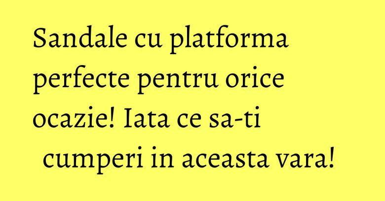 Sandale cu platforma perfecte pentru orice ocazie! Iata ce sa-ti cumperi in aceasta vara! Sandale cu platforma perfecte pentru orice ocazie! Iata ce sa-ti cumperi in aceasta vara!