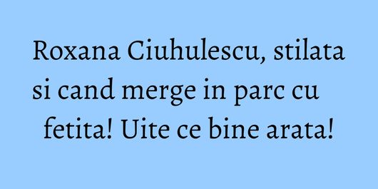 Roxana Ciuhulescu, stilata si cand merge in parc cu fetita! Uite ce bine arata!