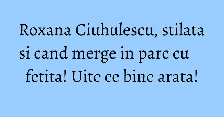 Roxana Ciuhulescu, stilata si cand merge in parc cu fetita! Uite ce bine arata! Roxana Ciuhulescu, stilata si cand merge in parc cu fetita! Uite ce bine arata!