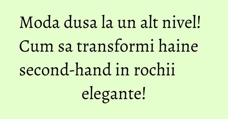 Moda dusa la un alt nivel! Cum sa transformi haine second-hand in rochii elegante! Moda dusa la un alt nivel! Cum sa transformi haine second-hand in rochii elegante!