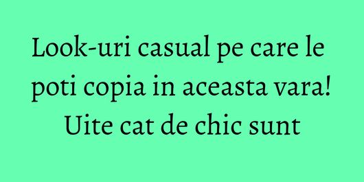 Look-uri casual pe care le poti copia in aceasta vara! Uite cat de chic sunt
