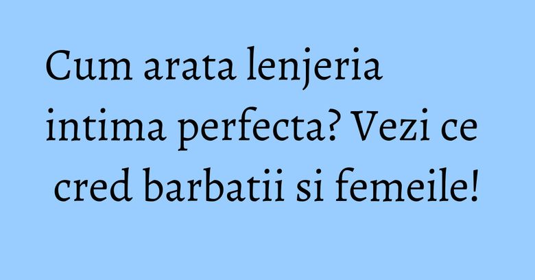Cum arata lenjeria intima perfecta? Vezi ce cred barbatii si femeile! Cum arata lenjeria intima perfecta? Vezi ce cred barbatii si femeile!