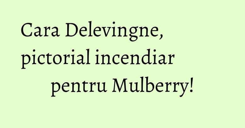 Cara Delevingne, pictorial incendiar pentru Mulberry! Cara Delevingne, pictorial incendiar pentru Mulberry!
