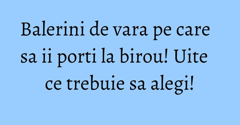 Balerini de vara pe care sa ii porti la birou! Uite ce trebuie sa alegi! Balerini de vara pe care sa ii porti la birou! Uite ce trebuie sa alegi!