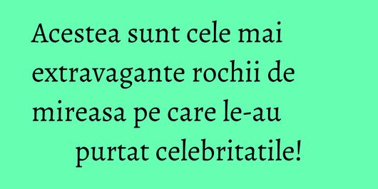 Acestea sunt cele mai extravagante rochii de mireasa pe care le-au purtat celebritatile!