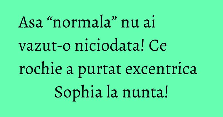 Asa “normala” nu ai vazut-o niciodata! Ce rochie a purtat excentrica Sophia la nunta! Asa “normala” nu ai vazut-o niciodata! Ce rochie a purtat excentrica Sophia la nunta!