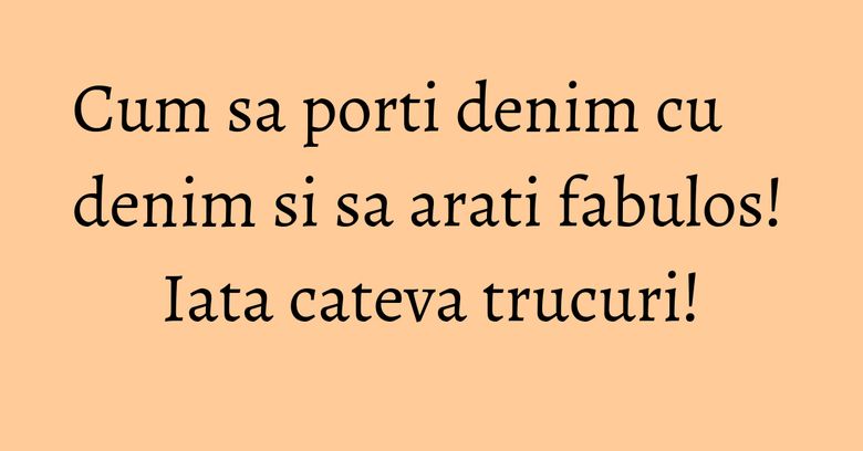 Cum sa porti denim cu denim si sa arati fabulos! Iata cateva trucuri! Cum sa porti denim cu denim si sa arati fabulos! Iata cateva trucuri!