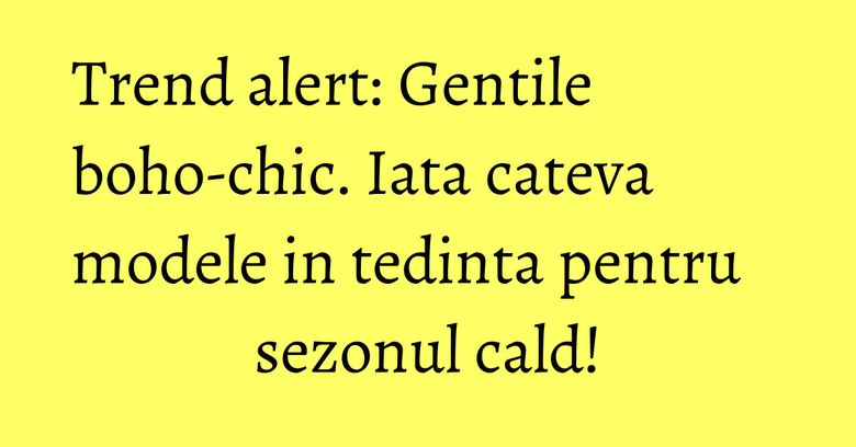 Trend alert: Gentile boho-chic. Iata cateva modele in tedinta pentru sezonul cald! Trend alert: Gentile boho-chic. Iata cateva modele in tedinta pentru sezonul cald!
