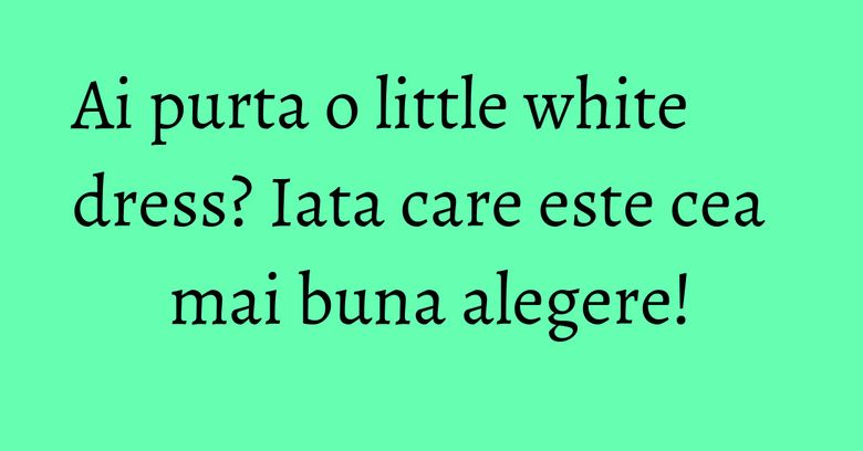 Ai purta o little white dress? Iata care este cea mai buna alegere! Ai purta o little white dress? Iata care este cea mai buna alegere!