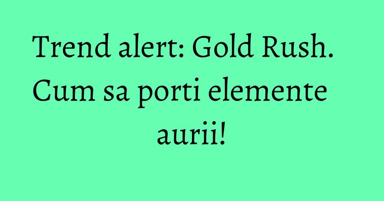 Trend alert: Gold Rush. Cum sa porti elemente aurii! Trend alert: Gold Rush. Cum sa porti elemente aurii!
