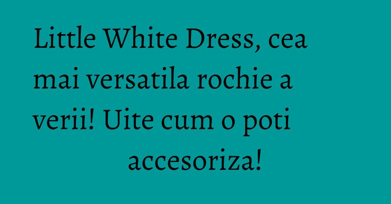 Little White Dress, cea mai versatila rochie a verii! Uite cum o poti accesoriza! Little White Dress, cea mai versatila rochie a verii! Uite cum o poti accesoriza!