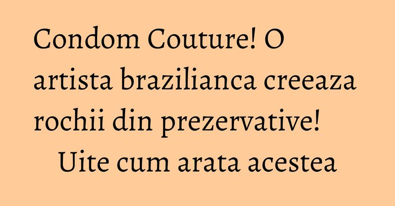 Condom Couture! O artista brazilianca creeaza rochii din prezervative! Uite cum arata acestea Condom Couture! O artista brazilianca creeaza rochii din prezervative! Uite cum arata acestea