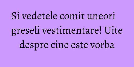 Si vedetele comit uneori greseli vestimentare! Uite despre cine este vorba