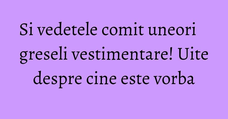 Si vedetele comit uneori greseli vestimentare! Uite despre cine este vorba Si vedetele comit uneori greseli vestimentare! Uite despre cine este vorba