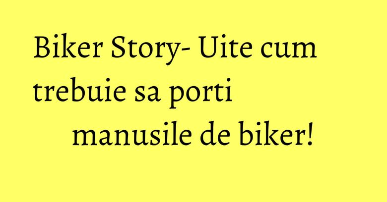 Biker Story- Uite cum trebuie sa porti manusile de biker! Biker Story- Uite cum trebuie sa porti manusile de biker!