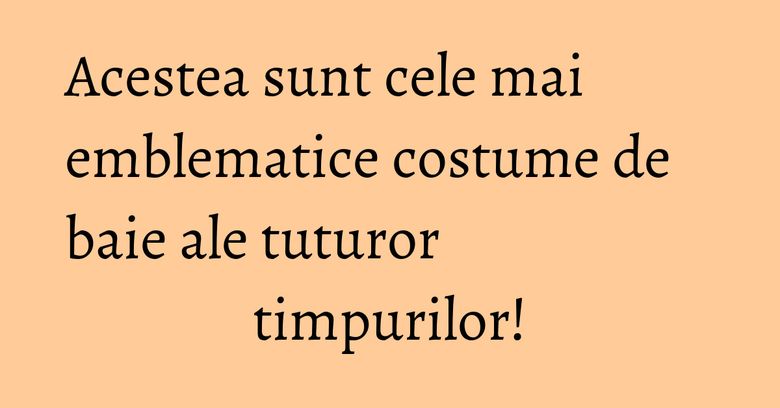 Acestea sunt cele mai emblematice costume de baie ale tuturor timpurilor! Acestea sunt cele mai emblematice costume de baie ale tuturor timpurilor!