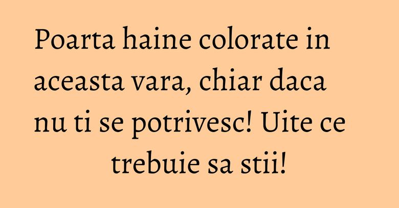 Poarta haine colorate in aceasta vara, chiar daca nu ti se potrivesc! Uite ce trebuie sa stii!