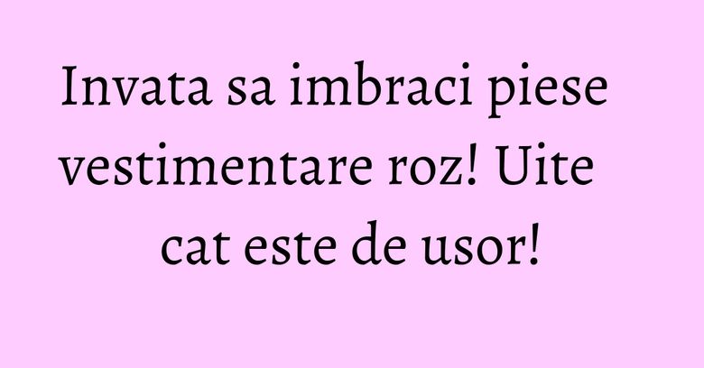Invata sa imbraci piese vestimentare roz! Uite cat este de usor! Invata sa imbraci piese vestimentare roz! Uite cat este de usor!