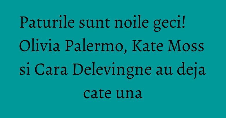 Paturile sunt noile geci! Olivia Palermo, Kate Moss si Cara Delevingne au deja cate una Paturile sunt noile geci! Olivia Palermo, Kate Moss si Cara Delevingne au deja cate una