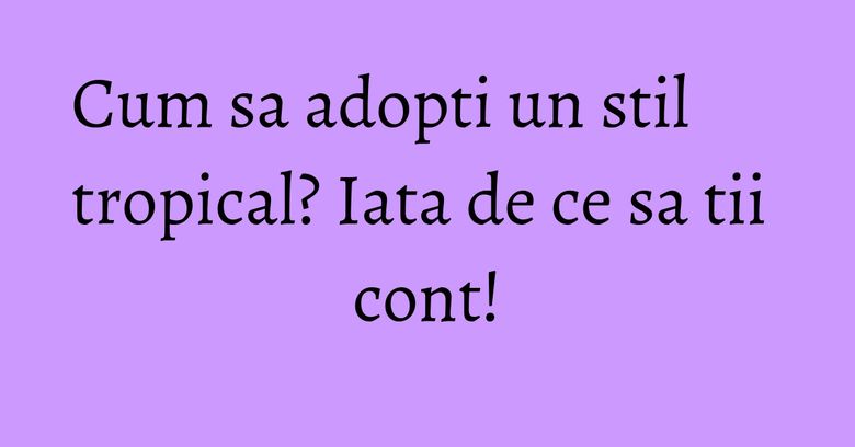 Cum sa adopti un stil tropical? Iata de ce sa tii cont! Cum sa adopti un stil tropical? Iata de ce sa tii cont!