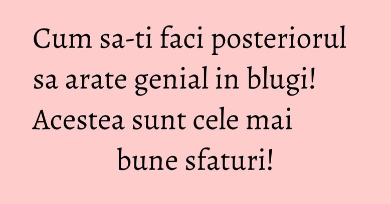 Cum sa-ti faci posteriorul sa arate genial in blugi! Acestea sunt cele mai bune sfaturi!