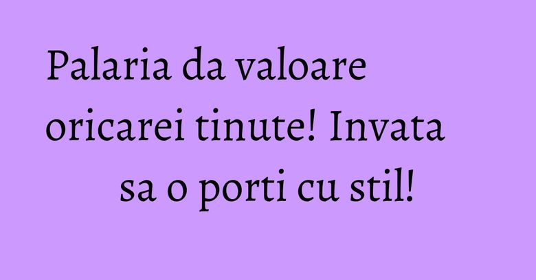 Palaria da valoare oricarei tinute! Invata sa o porti cu stil! Palaria da valoare oricarei tinute! Invata sa o porti cu stil!