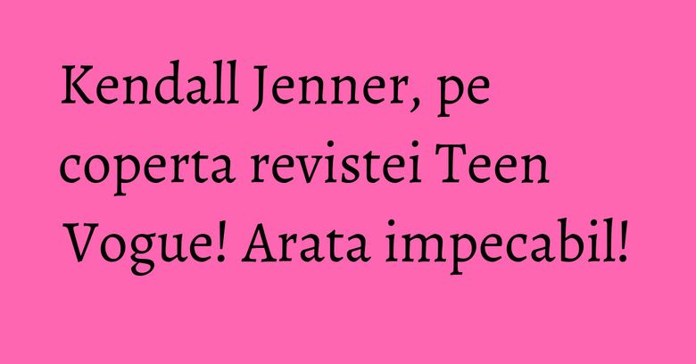 Kendall Jenner, pe coperta revistei Teen Vogue! Arata impecabil! Kendall Jenner, pe coperta revistei Teen Vogue! Arata impecabil!