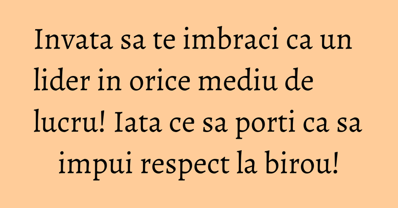 Invata sa te imbraci ca un lider in orice mediu de lucru! Iata ce sa porti ca sa impui respect la birou!