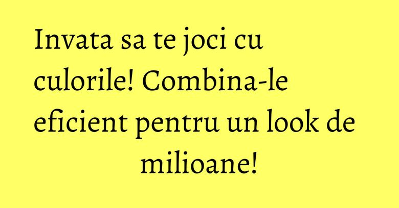 Invata sa te joci cu culorile! Combina-le eficient pentru un look de milioane! Invata sa te joci cu culorile! Combina-le eficient pentru un look de milioane!