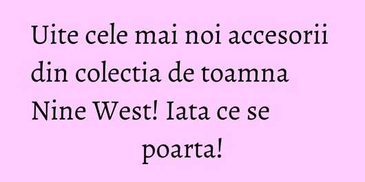 Uite cele mai noi accesorii din colectia de toamna Nine West! Iata ce se poarta!